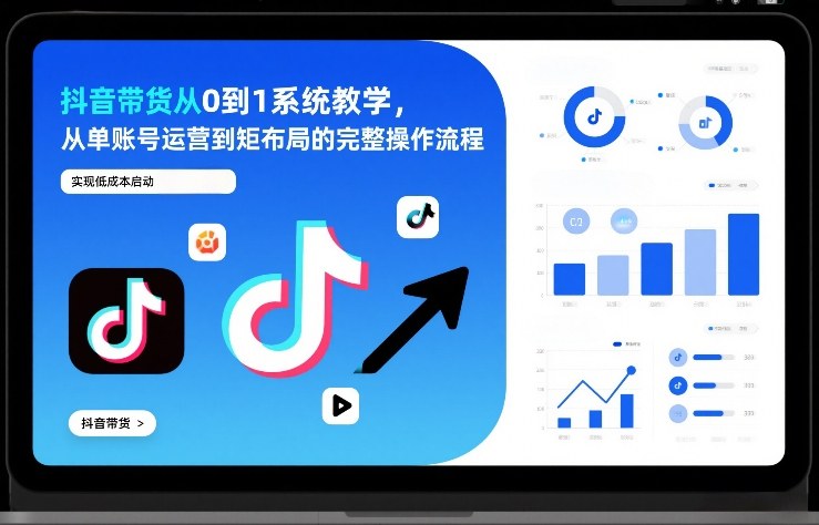 抖音带货从0到1系统教学，从单账号运营到矩阵布局的完整操作流程，实现低成本启动与高效带货-智云网