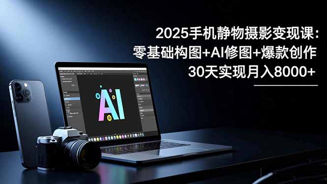 2025手机 静物摄影变现课:零基础构图+AI修图+爆款创作,30天实现月入8…-智云网