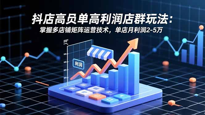 抖店高客单高利润店群玩法：掌握多店铺矩阵运营技术，单店月利润2-5万-智云网