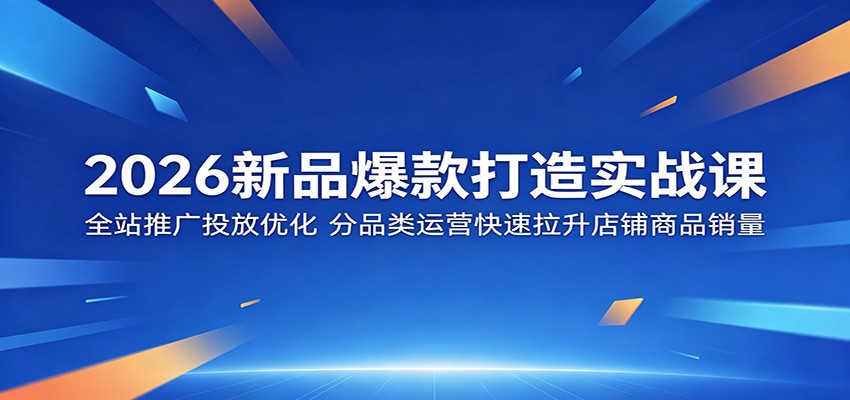 2026新品爆款打造实战课：全站推广投放优化，分品类运营快速拉升店铺商品销量-智云网