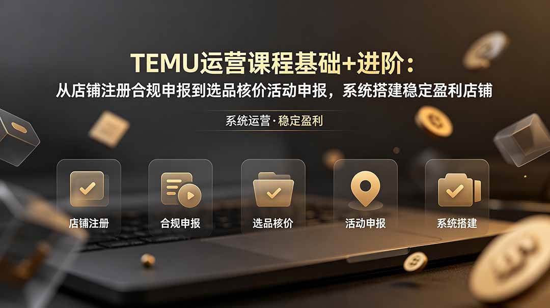 (19081期)TEMU运营课程(基础+进阶):从店铺注册合规申报到选品核价活动申报,系统搭建稳定盈利店铺-智云网