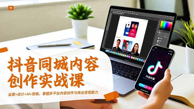 抖音同城内容创作实战课，运营+设计+AI+剪辑，掌握多平台内容创作与商业变现能力-智云网