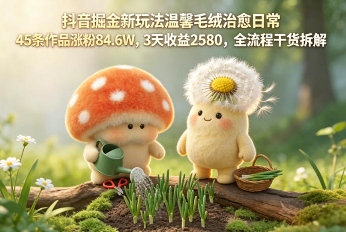 抖音掘金新玩法温馨毛绒治愈日常,45条作品涨粉84.6W,3天收益2580,全流程干货拆解 抖音掘金新玩法温馨毛绒治愈日常,45条作品涨粉84.6W,3天收益2580,全流程干货拆解