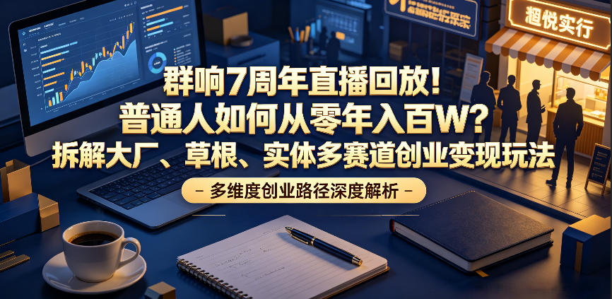 群响7周年直播回放!普通人如何从零年入百W?拆解大厂、草根、实体多赛道创业变现玩法(更新)-智云网