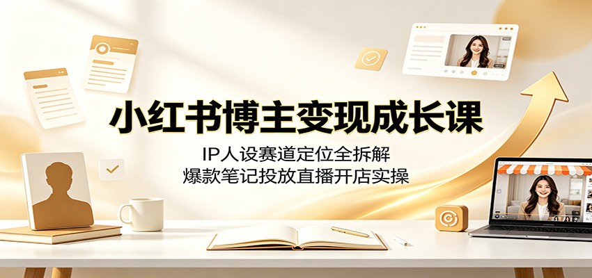 小红书博主变现成长课：IP人设赛道定位全拆解，爆款笔记投放直播开店实操-智云网