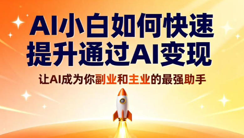 AI小白如何快速提升通过AI变现,让AI成为你副业和主业的最强助手
