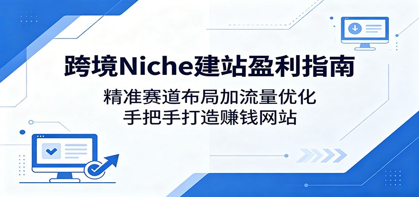 跨境Niche建站盈利指南：精准赛道布局加流量优化，手把手打造赚钱网站-智云网