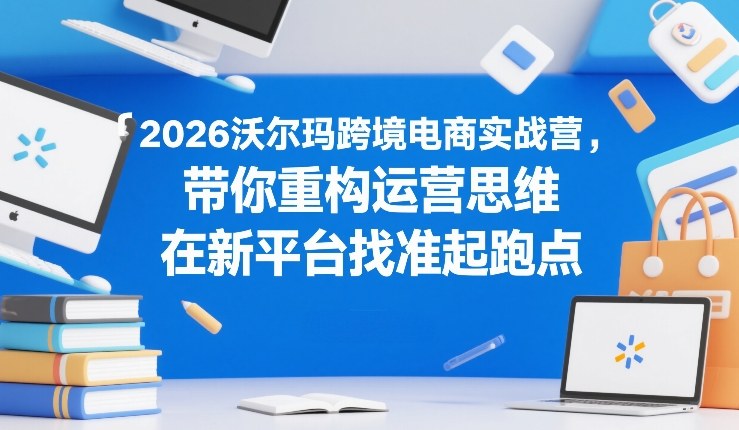 2026沃尔玛跨境电商实战营，带你重构运营思维，在新平台找准起跑点-智云网
