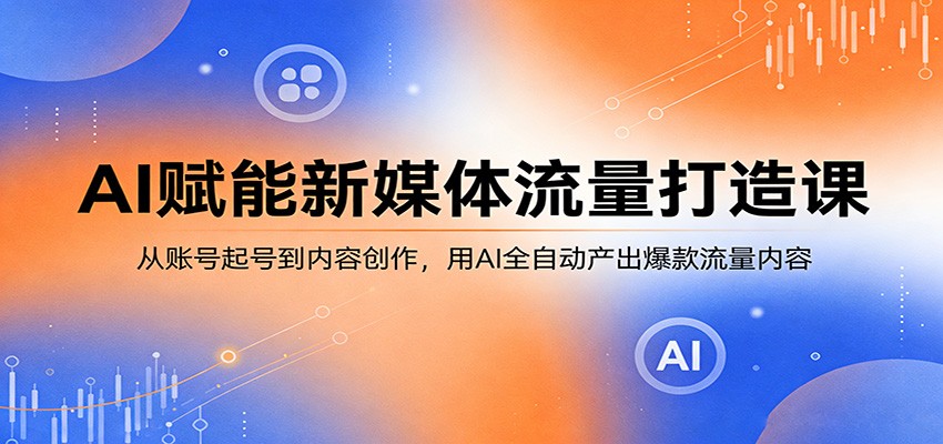 AI赋能新媒体流量打造课：从账号起号到内容创作，用AI全自动产出爆款流量内容-智云网