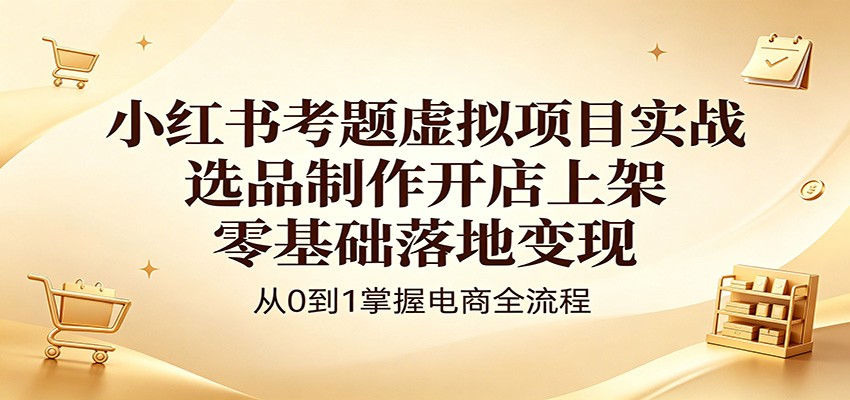 小红书考题虚拟项目实战:选品制作开店上架,零基础落地变现-智云网