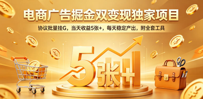 电商广告掘金双变现独家项目，协议批量挂G，当天收益5张+，每天稳定产出，附全套工具【揭秘】-智云网