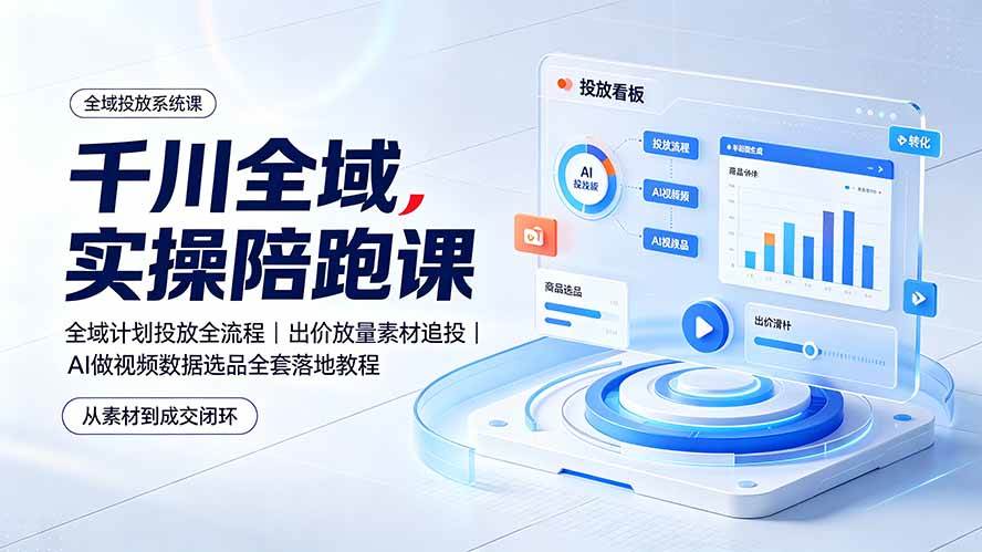 (19392期)千川全域实操陪跑课:全域计划投放全流程|出价放量素材追投|AI做视频数据选品全套落地教程-智云网