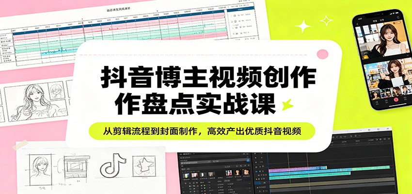 抖音博主视频创作盘点实战课：从剪辑流程到封面制作，高效产出优质抖音视频-智云网