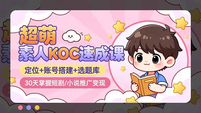 超萌 素人KOC速成课：定位+账号搭建+选题库，30天掌握短剧/小说推广变现-智云网