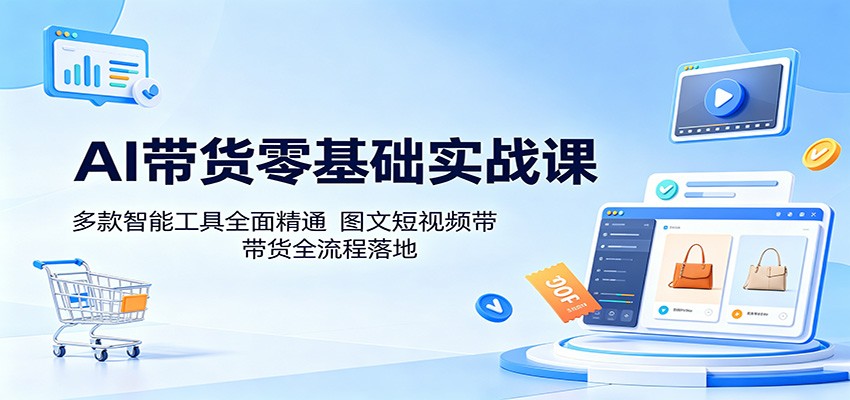 AI带货零基础实战课：多款智能工具全面精通，图文短视频带货全流程落地-智云网