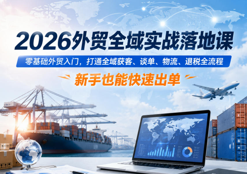 2026外贸全域实战落地课，零基础外贸入门，打通全域获客、谈单、物流、退税全流程，新手也能快速出单-智云网