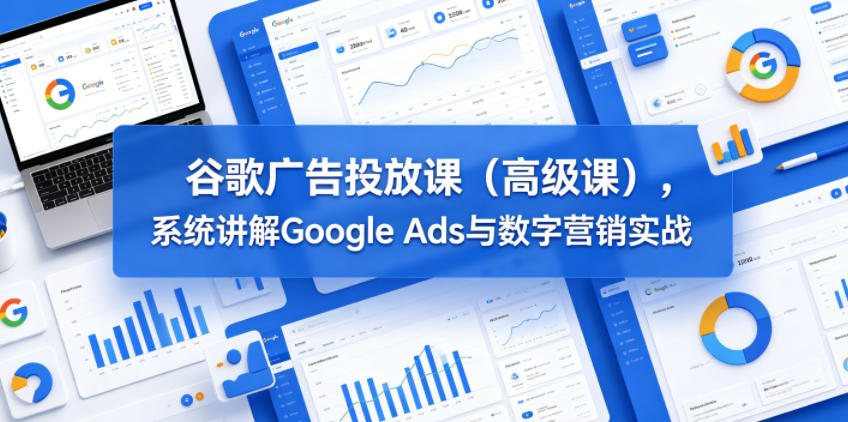 谷歌广告投放课（高级课），系统讲解Google Ads与数字营销实战-智云网