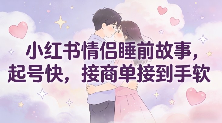 小红书情侣睡前故事，起号快，接商单接到手软-智云网