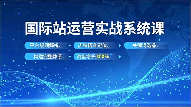 国际站运营实战系统课，平台规则解析、店铺精准定位、关键词选品，构建完整体系询盘增长300%-智云网